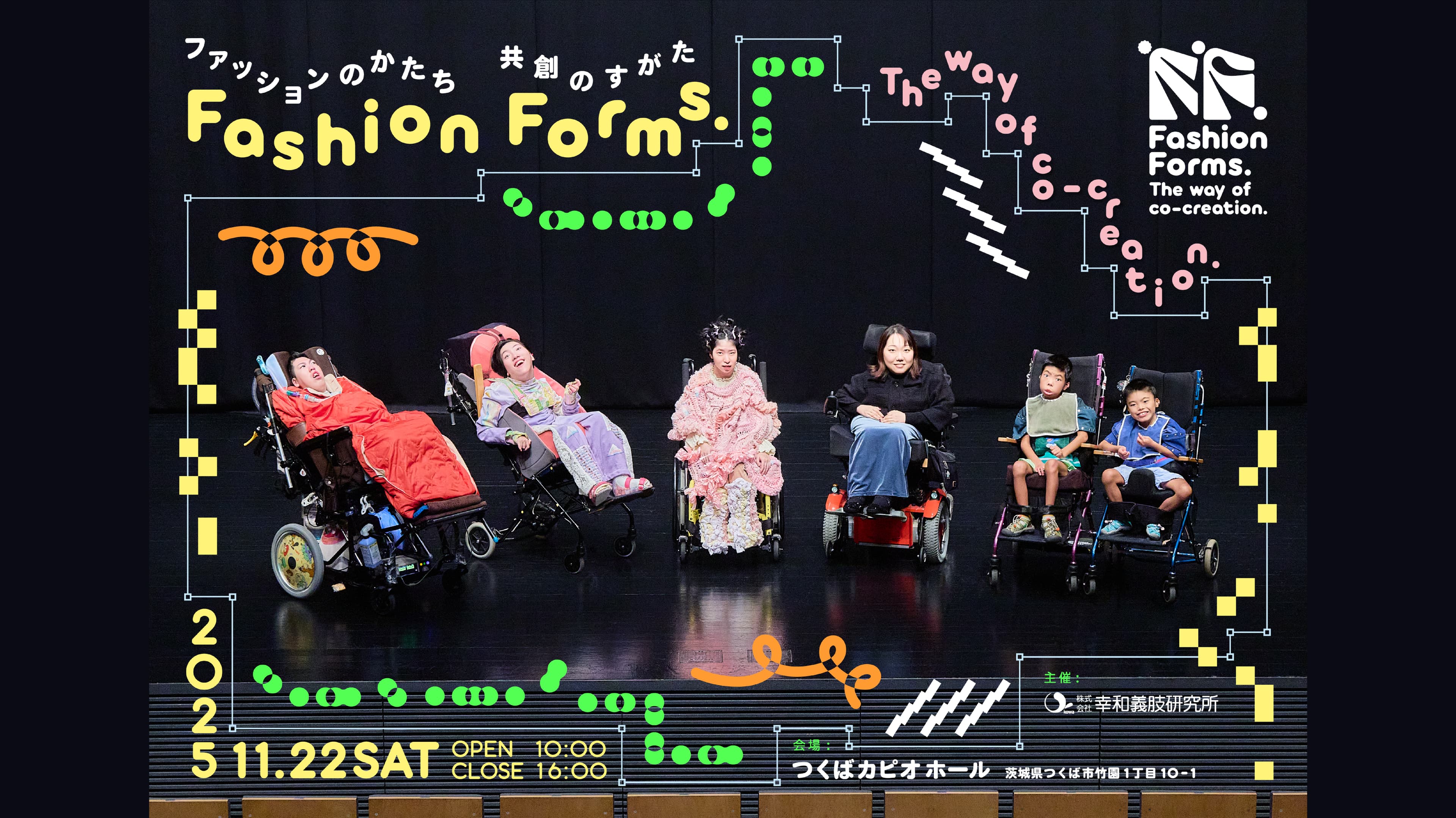 ファッションのかたち 共創のすがた Fashion Forms. The way of co-creation. 2025.11.22 SAT OPEN 10:00 CLOSE 16:00 会場: つくばカピオ ホール（茨城県つくば市竹園1丁目10-1） 主催: 株式会社幸和義肢研究所。ホールのステージに並ぶ車いすの出演者 6 名